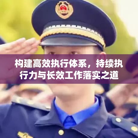 构建高效执行体系，持续执行力与长效工作落实之道