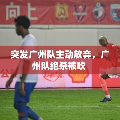 突发广州队主动放弃，广州队绝杀被吹