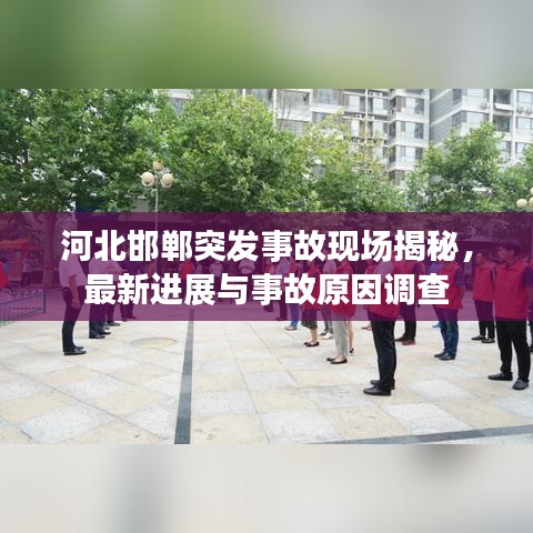 河北邯郸突发事故现场揭秘，最新进展与事故原因调查