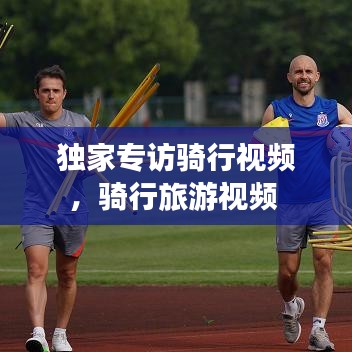 独家专访骑行视频，骑行旅游视频