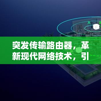 突发传输路由器，革新现代网络技术，引领时代风潮