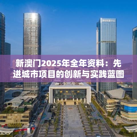 新澳门2025年全年资料：先进城市项目的创新与实践蓝图