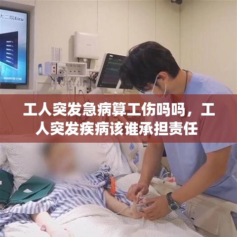 工人突发急病算工伤吗吗，工人突发疾病该谁承担责任 