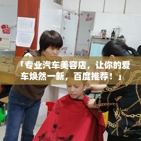 「专业汽车美容店，让你的爱车焕然一新，百度推荐！」