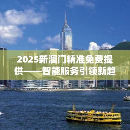 2025新澳门精准免费提供——智能服务引领新趋势