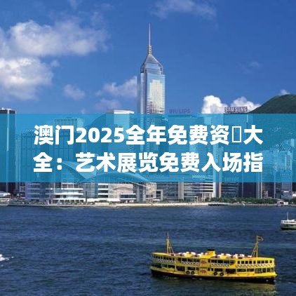 澳门2025全年免费资枓大全：艺术展览免费入场指南