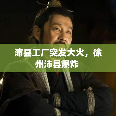 沛县工厂突发大火，徐州沛县爆炸 
