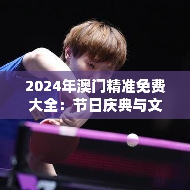 2024年澳门精准免费大全：节日庆典与文化艺术全攻略