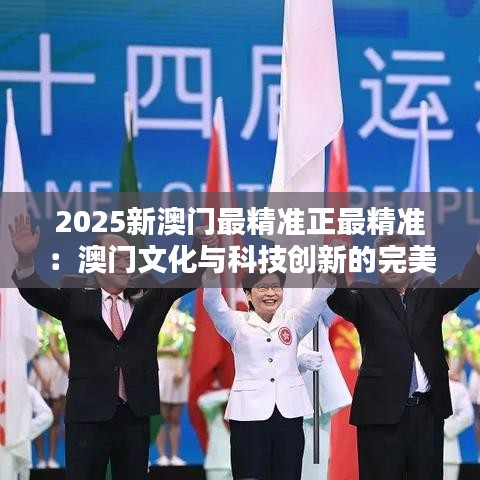 2025新澳门最精准正最精准：澳门文化与科技创新的完美融合