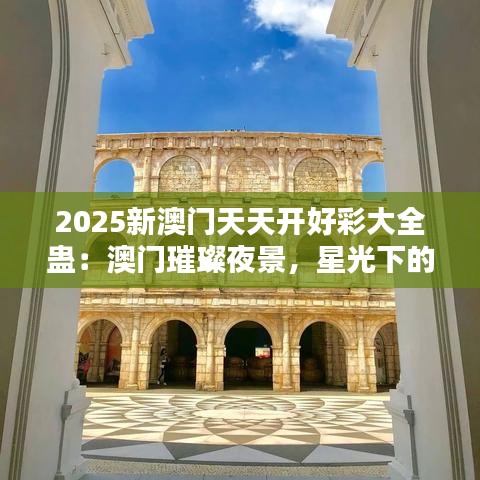 2025新澳门天天开好彩大全蛊：澳门璀璨夜景，星光下的不夜城！