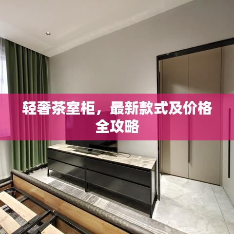 轻奢茶室柜，最新款式及价格全攻略