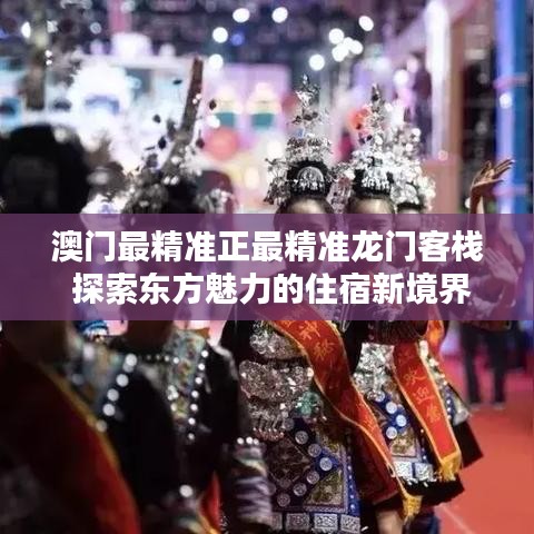 澳门最精准正最精准龙门客栈 探索东方魅力的住宿新境界
