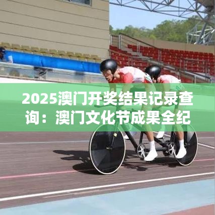 2025澳门开奖结果记录查询：澳门文化节成果全纪录