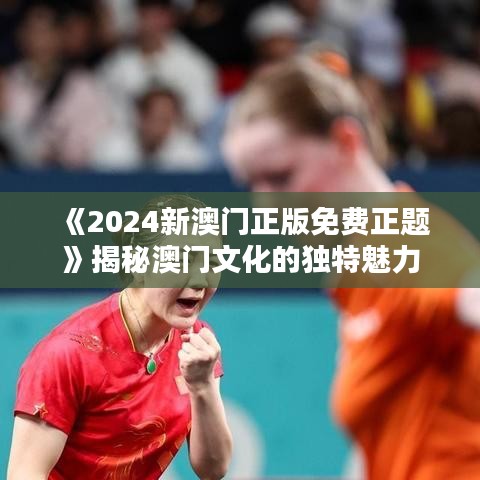 《2024新澳门正版免费正题》揭秘澳门文化的独特魅力