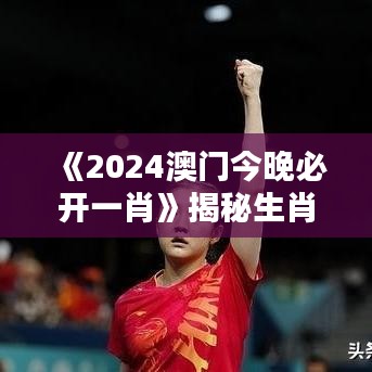 《2024澳门今晚必开一肖》揭秘生肖运势，一夜成名时刻