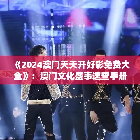 《2024澳门天天开好彩免费大全》：澳门文化盛事速查手册