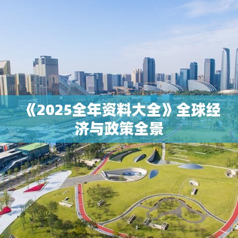 《2025全年资料大全》全球经济与政策全景