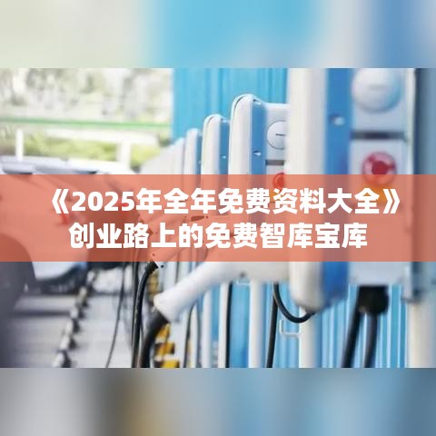 《2025年全年免费资料大全》创业路上的免费智库宝库