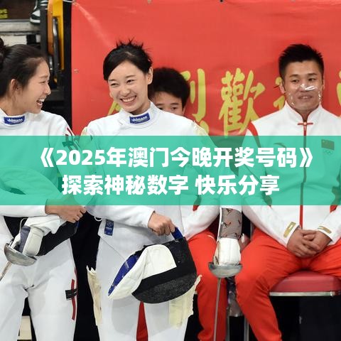 《2025年澳门今晚开奖号码》探索神秘数字 快乐分享