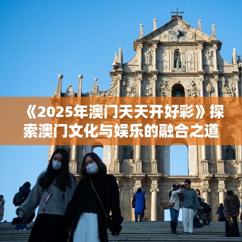 《2025年澳门天天开好彩》探索澳门文化与娱乐的融合之道