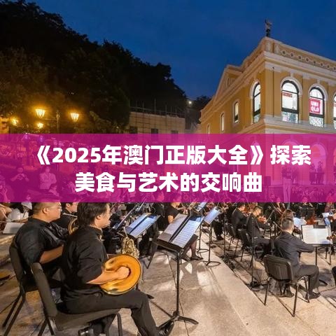 《2025年澳门正版大全》探索美食与艺术的交响曲