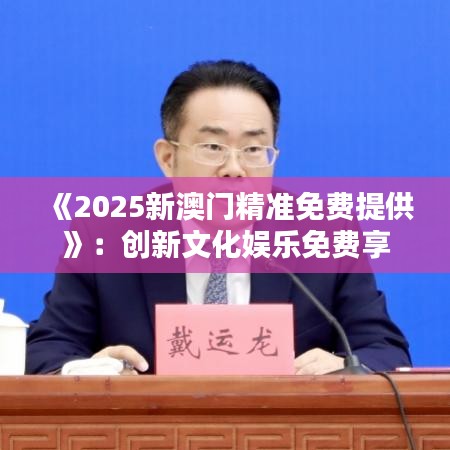 《2025新澳门精准免费提供》：创新文化娱乐免费享