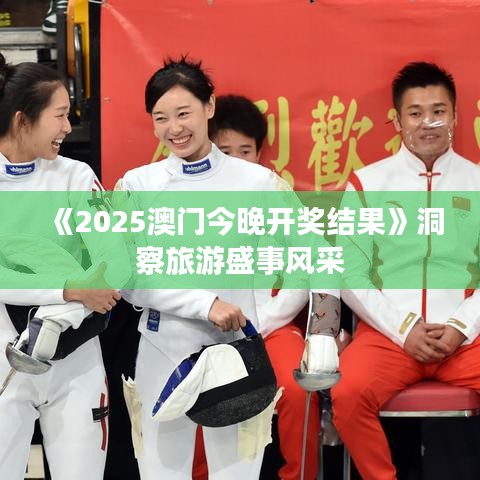 《2025澳门今晚开奖结果》洞察旅游盛事风采