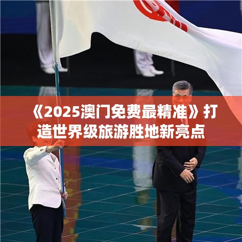 《2025澳门免费最精准》打造世界级旅游胜地新亮点
