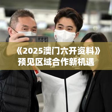 《2025澳门六开资料》预见区域合作新机遇