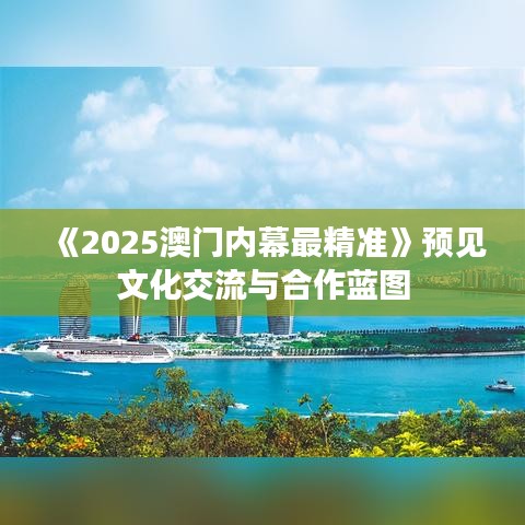 《2025澳门内幕最精准》预见文化交流与合作蓝图