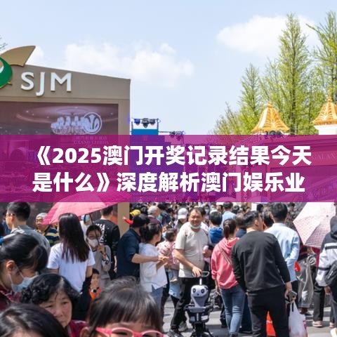 《2025澳门开奖记录结果今天是什么》深度解析澳门娱乐业风采