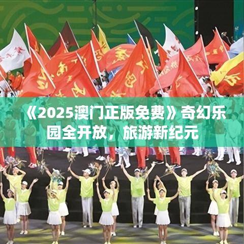 《2025澳门正版免费》奇幻乐园全开放，旅游新纪元