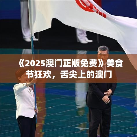 《2025澳门正版免费》美食节狂欢，舌尖上的澳门