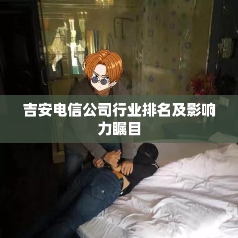 吉安电信公司行业排名及影响力瞩目