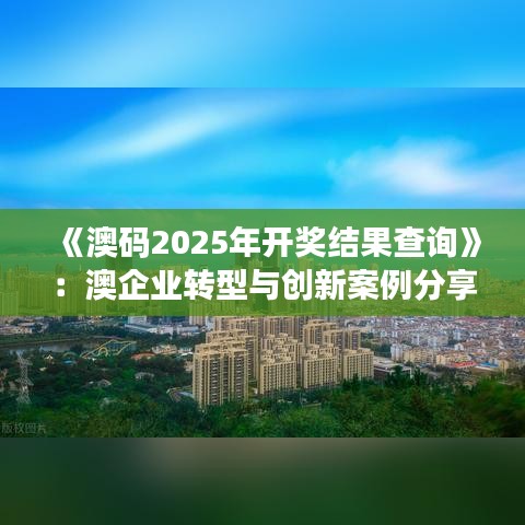 《澳码2025年开奖结果查询》：澳企业转型与创新案例分享