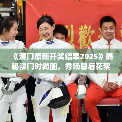 《澳门最新开奖结果2025》揭秘澳门时尚圈，秀场幕后花絮