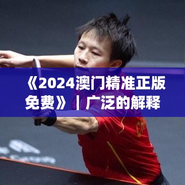 《2024澳门精准正版免费》｜广泛的解释落实方法分析