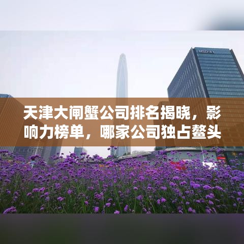 天津大闸蟹公司排名揭晓，影响力榜单，哪家公司独占鳌头？
