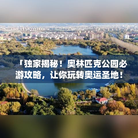 「独家揭秘！奥林匹克公园必游攻略，让你玩转奥运圣地！」
