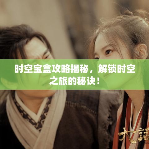 时空宝盒攻略揭秘，解锁时空之旅的秘诀！