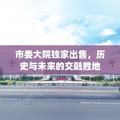 市委大院独家出售，历史与未来的交融胜地