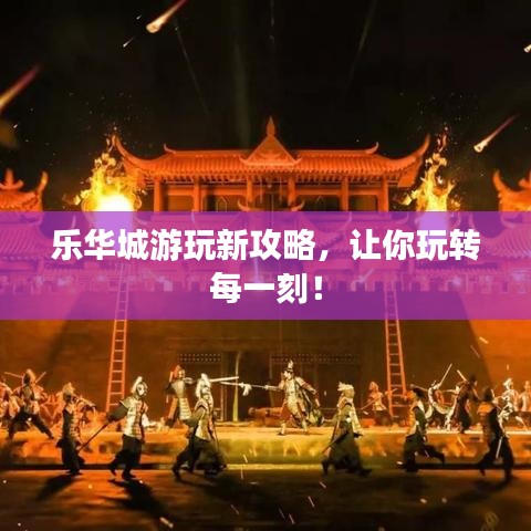乐华城游玩新攻略，让你玩转每一刻！