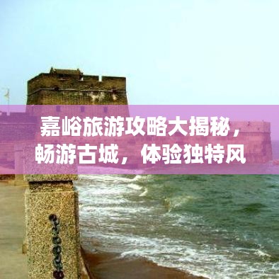嘉峪旅游攻略大揭秘，畅游古城，体验独特风情！