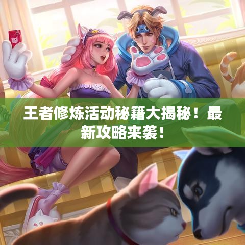 王者修炼活动秘籍大揭秘！最新攻略来袭！
