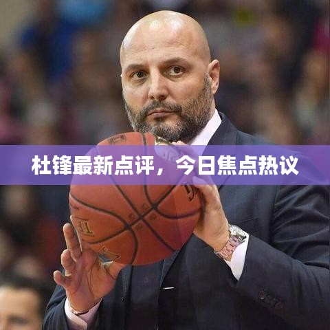杜锋最新点评，今日焦点热议