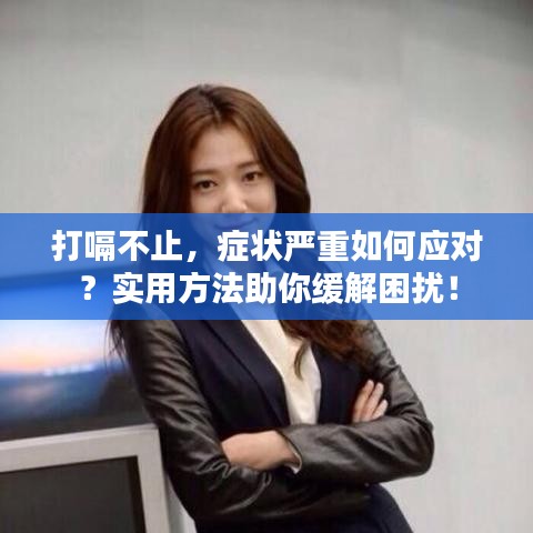 打嗝不止，症状严重如何应对？实用方法助你缓解困扰！