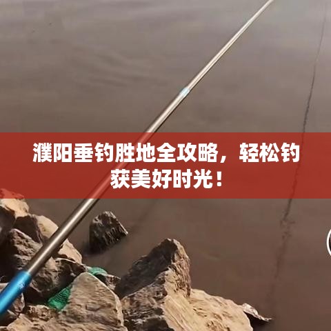 濮阳垂钓胜地全攻略，轻松钓获美好时光！