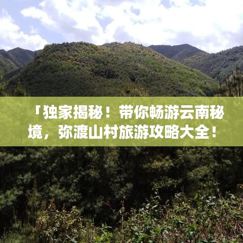 「独家揭秘！带你畅游云南秘境，弥渡山村旅游攻略大全！」