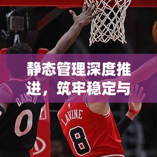 静态管理深度推进，筑牢稳定与发展基石