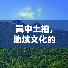 吴中土拍，地域文化的独特魅力与传承价值深度挖掘